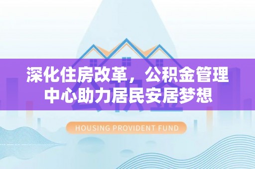 龙沙深化住房改革，公积金管理中心助力居民安居梦想
