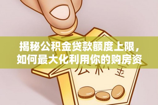 龙沙揭秘公积金贷款额度上限，如何最大化利用你的购房资金？