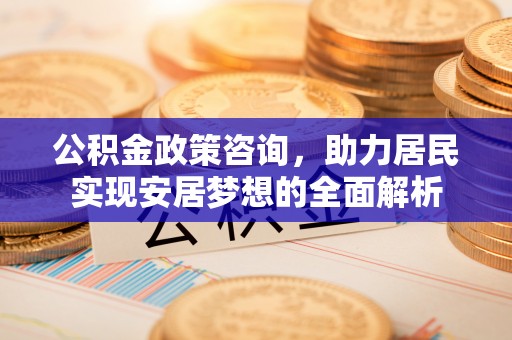 龙沙公积金政策咨询，助力居民实现安居梦想的全面解析