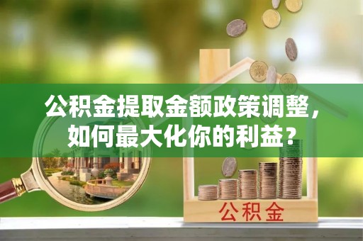龙沙公积金提取金额政策调整，如何最大化你的利益？
