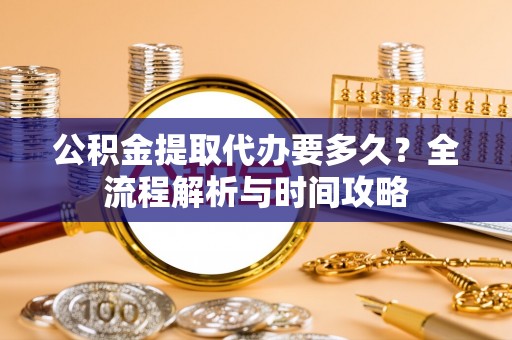 龙沙公积金提取代办要多久？全流程解析与时间攻略