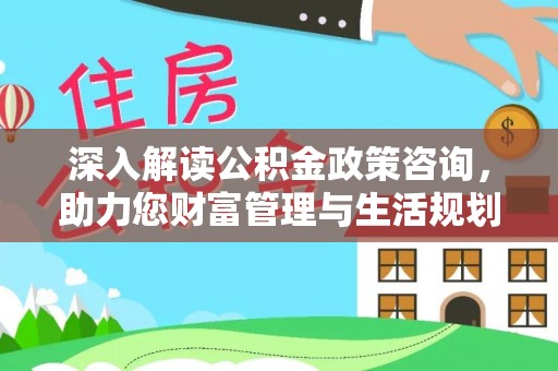 龙沙深入解读公积金政策咨询，助力您财富管理与生活规划