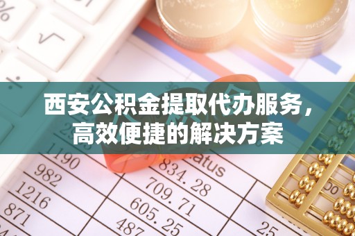 龙沙西安公积金提取代办服务，高效便捷的解决方案