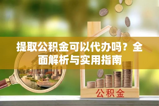龙沙提取公积金可以代办吗？全面解析与实用指南