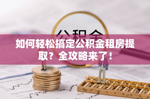 龙沙如何轻松搞定公积金租房提取？全攻略来了！