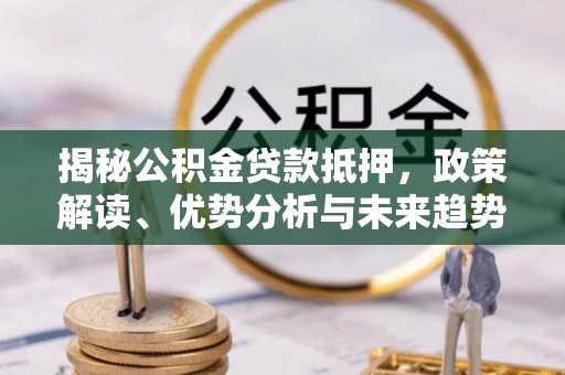龙沙揭秘公积金贷款抵押，政策解读、优势分析与未来趋势