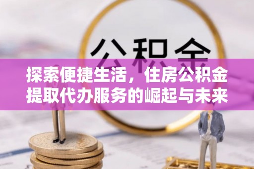 龙沙探索便捷生活，住房公积金提取代办服务的崛起与未来趋势