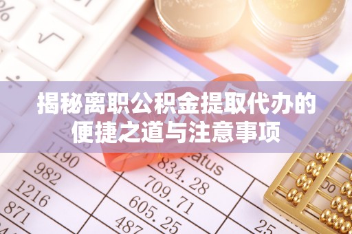 龙沙揭秘离职公积金提取代办的便捷之道与注意事项