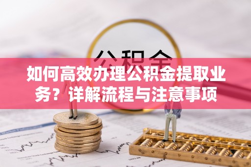龙沙如何高效办理公积金提取业务？详解流程与注意事项