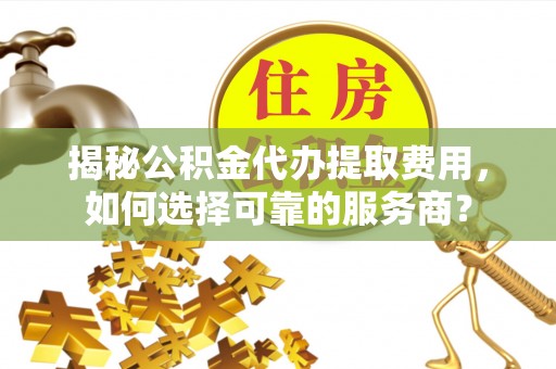龙沙揭秘公积金代办提取费用，如何选择可靠的服务商？