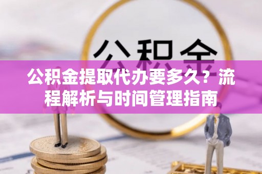 龙沙公积金提取代办要多久？流程解析与时间管理指南