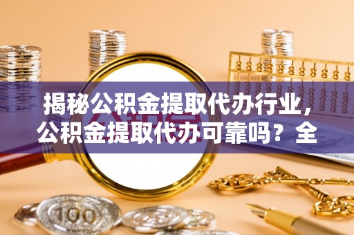龙沙揭秘公积金提取代办行业，公积金提取代办可靠吗？全面解析与风险规避