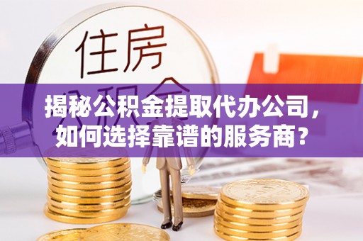 龙沙揭秘公积金提取代办公司，如何选择靠谱的服务商？