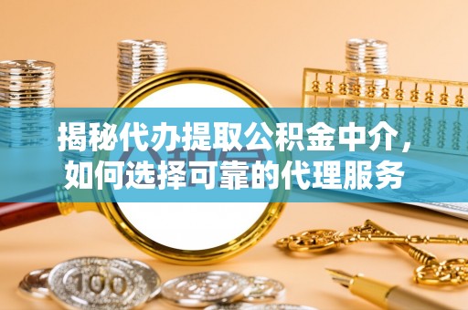 龙沙揭秘代办提取公积金中介，如何选择可靠的代理服务