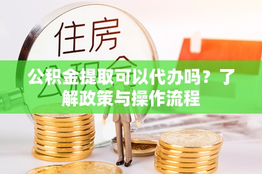 龙沙公积金提取可以代办吗？了解政策与操作流程