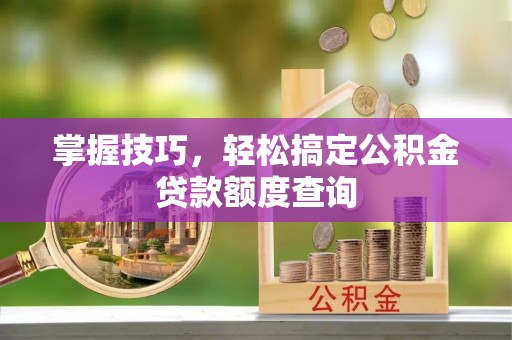 龙沙掌握技巧，轻松搞定公积金贷款额度查询