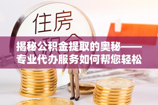 龙沙揭秘公积金提取的奥秘——专业代办服务如何帮您轻松搞定