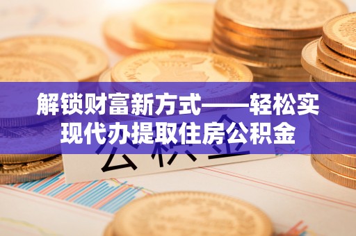 龙沙解锁财富新方式——轻松实现代办提取住房公积金