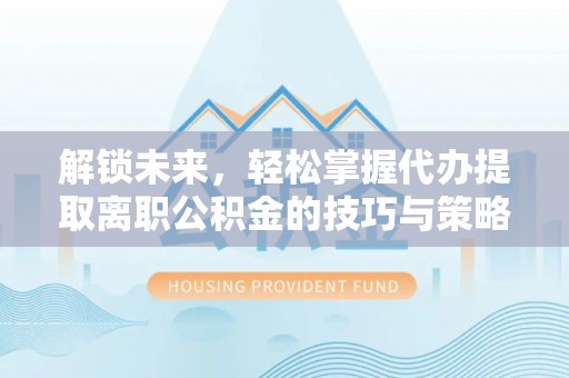 龙沙解锁未来，轻松掌握代办提取离职公积金的技巧与策略