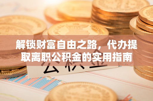 龙沙解锁财富自由之路，代办提取离职公积金的实用指南