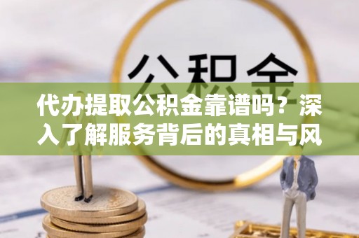 龙沙代办提取公积金靠谱吗？深入了解服务背后的真相与风险