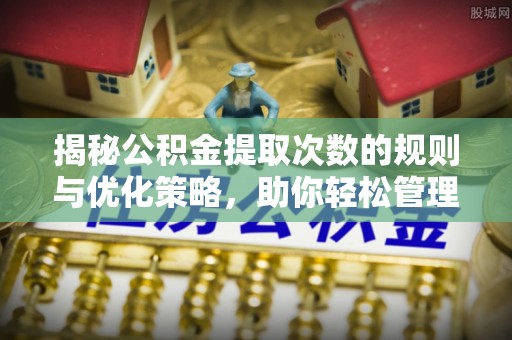 龙沙揭秘公积金提取次数的规则与优化策略，助你轻松管理财务