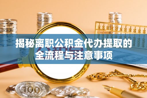 龙沙揭秘离职公积金代办提取的全流程与注意事项