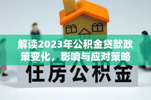 龙沙解读2023年公积金贷款政策变化，影响与应对策略
