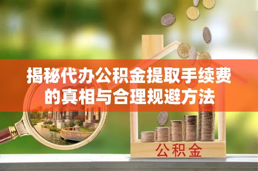 龙沙揭秘代办公积金提取手续费的真相与合理规避方法