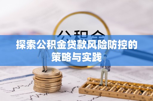 龙沙探索公积金贷款风险防控的策略与实践