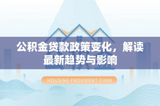 龙沙公积金贷款政策变化，解读最新趋势与影响