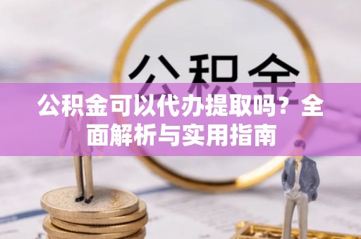 龙沙公积金可以代办提取吗？全面解析与实用指南