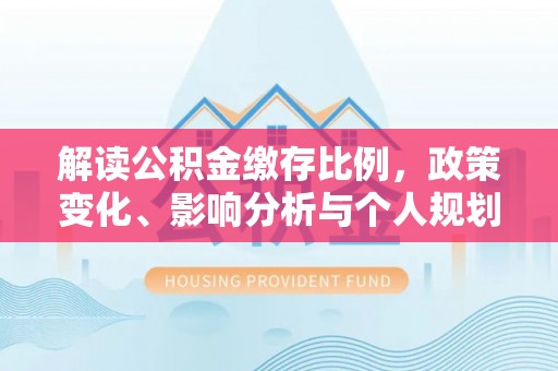 龙沙解读公积金缴存比例，政策变化、影响分析与个人规划
