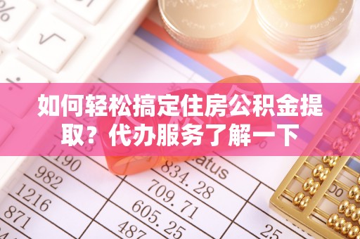 龙沙如何轻松搞定住房公积金提取？代办服务了解一下