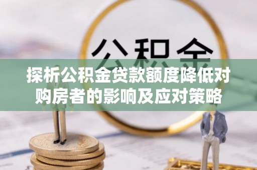 龙沙探析公积金贷款额度降低对购房者的影响及应对策略