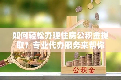 龙沙如何轻松办理住房公积金提取？专业代办服务来帮你