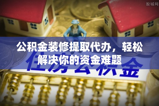 龙沙公积金装修提取代办，轻松解决你的资金难题