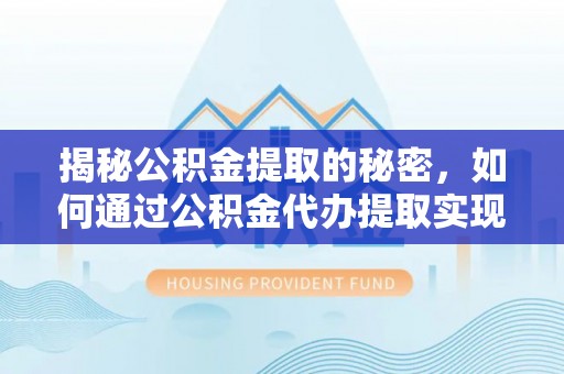 龙沙揭秘公积金提取的秘密，如何通过公积金代办提取实现财务自由
