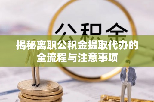 龙沙揭秘离职公积金提取代办的全流程与注意事项