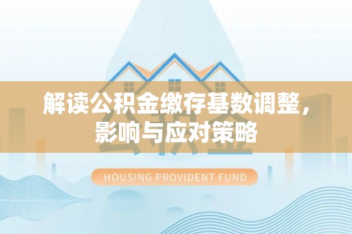 龙沙解读公积金缴存基数调整，影响与应对策略