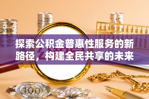龙沙探索公积金普惠性服务的新路径，构建全民共享的未来