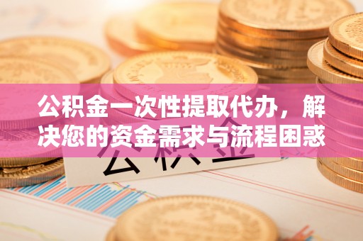 龙沙公积金一次性提取代办，解决您的资金需求与流程困惑
