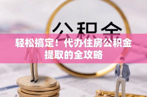 龙沙轻松搞定！代办住房公积金提取的全攻略