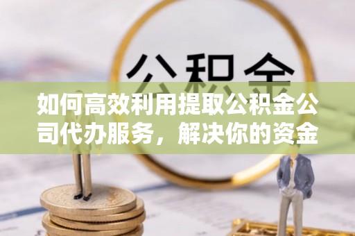 龙沙如何高效利用提取公积金公司代办服务，解决你的资金难题