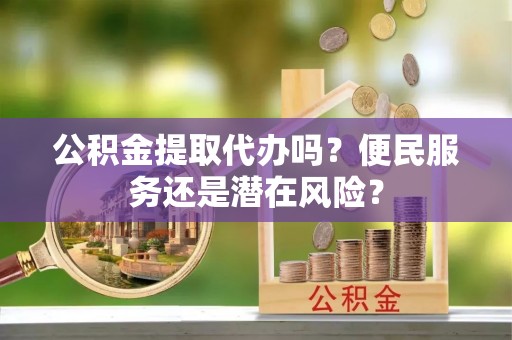 龙沙公积金提取代办吗？便民服务还是潜在风险？