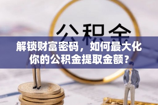龙沙解锁财富密码，如何最大化你的公积金提取金额？