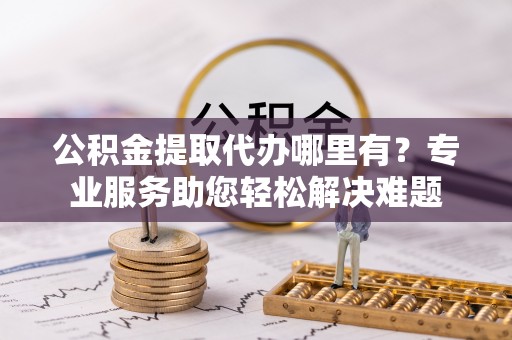 龙沙公积金提取代办哪里有？专业服务助您轻松解决难题