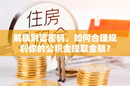 龙沙解锁财富密码，如何合理规划你的公积金提取金额？