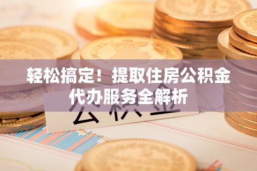 龙沙轻松搞定！提取住房公积金代办服务全解析
