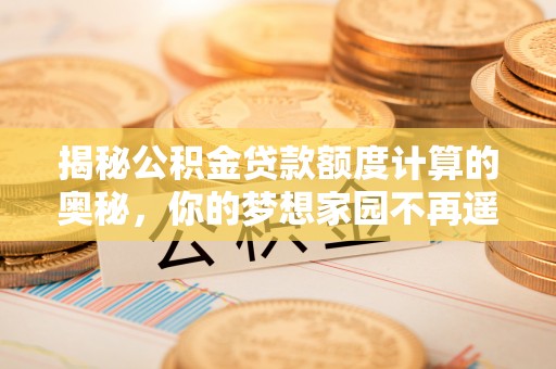 龙沙揭秘公积金贷款额度计算的奥秘，你的梦想家园不再遥不可及